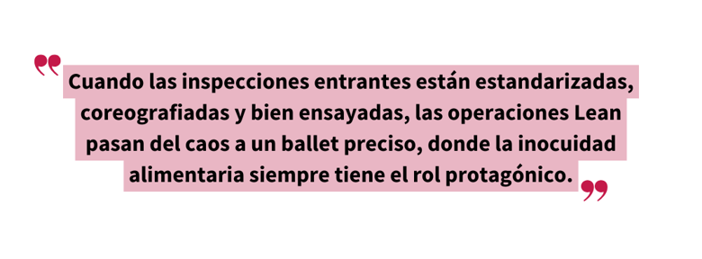Cita destacada: “Cuando las inspecciones entrantes están estandarizadas, coreografiadas y bien ensayadas, las operaciones Lean pasan del caos a un ballet preciso, donde la inocuidad alimentaria siempre tiene el rol protagónico.”