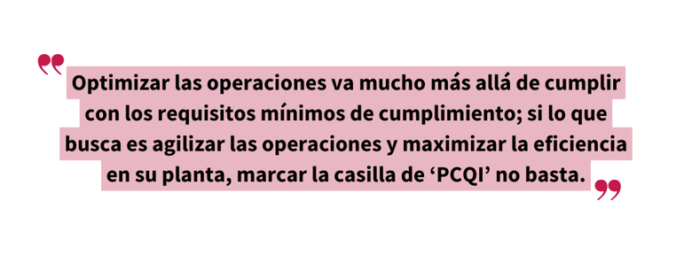 Cita que destaca que integrar al PCQI es esencial para lograr operaciones eficientes: “Optimizar las operaciones va mucho más allá de cumplir con los requisitos mínimos de cumplimiento; si lo que busca es agilizar las operaciones y maximizar la eficiencia en su planta, marcar la casilla de ‘PCQI’ no basta”.
